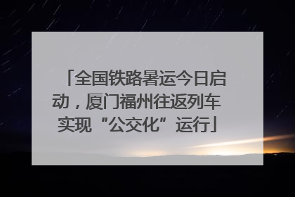 全国铁路暑运今日启动，厦门福州往返列车实现“公交化”运行