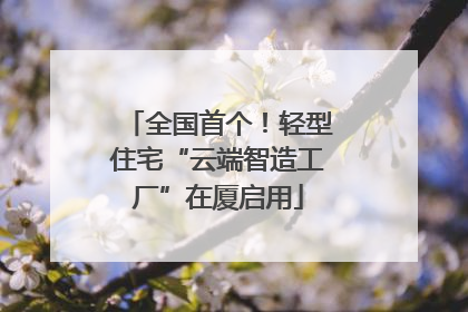 全国首个！轻型住宅“云端智造工厂”在厦启用