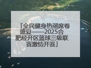 全民健身热潮席卷盛夏——2025合肥经开区篮球三级联赛激情开赛