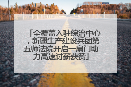 全覆盖入驻综治中心，新疆生产建设兵团第五师法院开启一扇门助力高速讨薪获赞