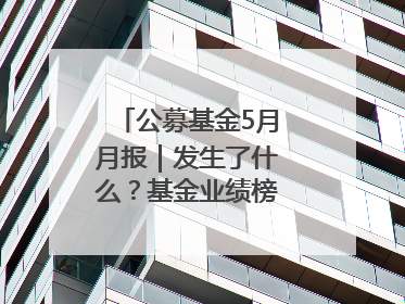 公募基金5月月报｜发生了什么？基金业绩榜变化这么大！