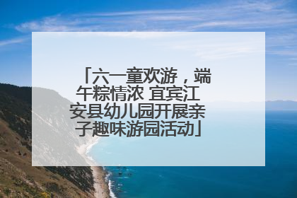 六一童欢游，端午粽情浓 宜宾江安县幼儿园开展亲子趣味游园活动