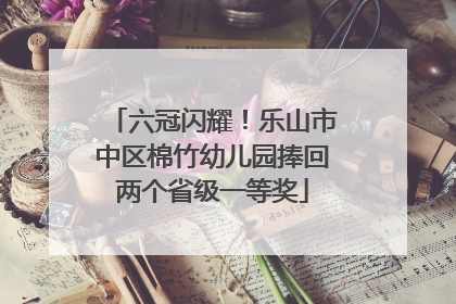 六冠闪耀！乐山市中区棉竹幼儿园捧回两个省级一等奖