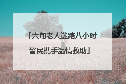 六旬老人迷路八小时 警民携手温情救助