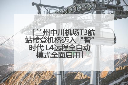 兰州中川机场T3航站楼登机桥迈入“智”时代 L4远程全自动模式全面启用