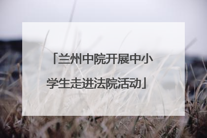 兰州中院开展中小学生走进法院活动