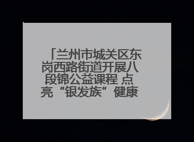 兰州市城关区东岗西路街道开展八段锦公益课程 点亮“银发族”健康活力生活