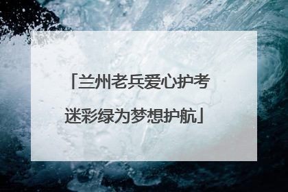 兰州老兵爱心护考 迷彩绿为梦想护航
