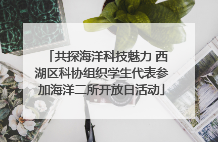 共探海洋科技魅力 西湖区科协组织学生代表参加海洋二所开放日活动