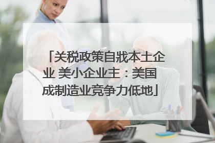 关税政策自戕本土企业 美小企业主：美国成制造业竞争力低地