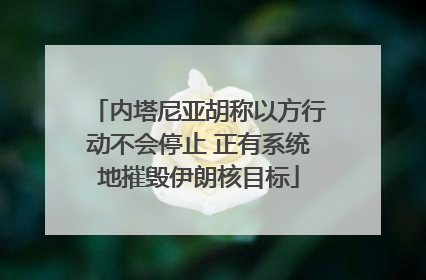 内塔尼亚胡称以方行动不会停止 正有系统地摧毁伊朗核目标