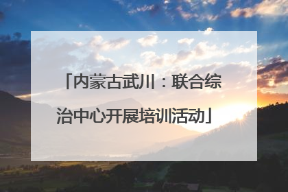 内蒙古武川：联合综治中心开展培训活动