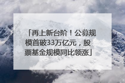 再上新台阶！公募规模首破33万亿元，股票基金规模同比领涨