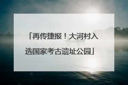 再传捷报！大河村入选国家考古遗址公园
