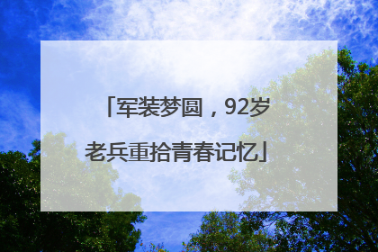 军装梦圆，92岁老兵重拾青春记忆