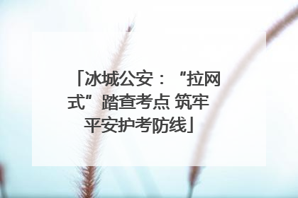 冰城公安：“拉网式”踏查考点 筑牢平安护考防线