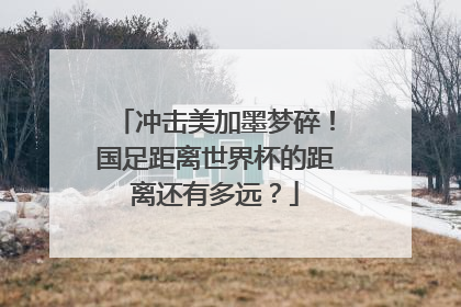 冲击美加墨梦碎！国足距离世界杯的距离还有多远？