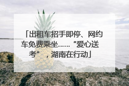 出租车招手即停、网约车免费乘坐……“爱心送考”，湖南在行动