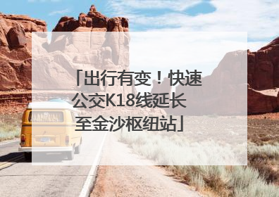 出行有变！快速公交K18线延长至金沙枢纽站