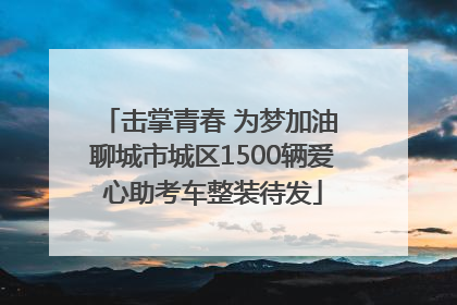 击掌青春 为梦加油 聊城市城区1500辆爱心助考车整装待发