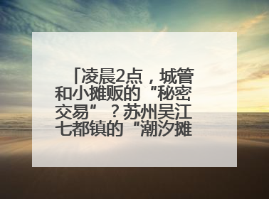 凌晨2点，城管和小摊贩的“秘密交易”？苏州吴江七都镇的“潮汐摊区”让城市管理有了人情味