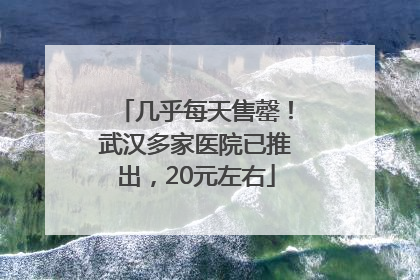 几乎每天售罄！武汉多家医院已推出，20元左右
