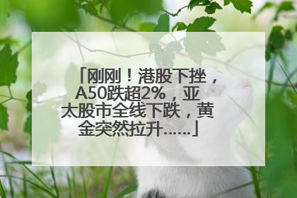 刚刚！港股下挫，A50跌超2%，亚太股市全线下跌，黄金突然拉升……