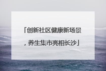 创新社区健康新场景，养生集市亮相长沙