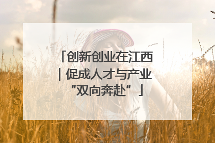 创新创业在江西｜促成人才与产业“双向奔赴”