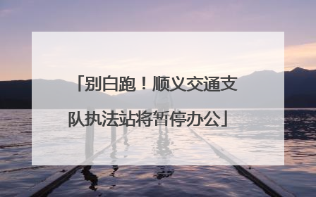 别白跑！顺义交通支队执法站将暂停办公