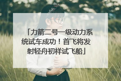 力箭二号一级动力系统试车成功！首飞将发射轻舟初样试飞船