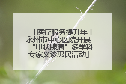 医疗服务提升年丨永州市中心医院开展“甲状腺周”多学科专家义诊惠民活动