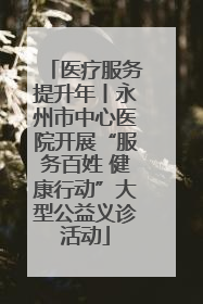 医疗服务提升年丨永州市中心医院开展“服务百姓 健康行动”大型公益义诊活动