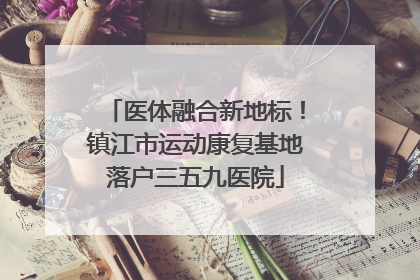 医体融合新地标！镇江市运动康复基地落户三五九医院
