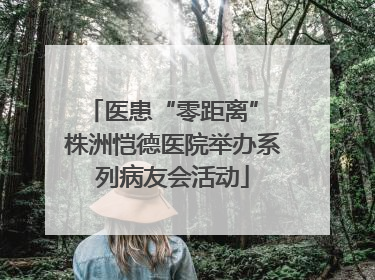 医患“零距离” 株洲恺德医院举办系列病友会活动