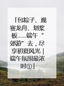 包粽子、观赛龙舟、划桨板……端午“郊游”去，尽享初夏风光｜端午氛围最浓时①