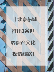 北京东城推出3条世界遗产文化探访线路