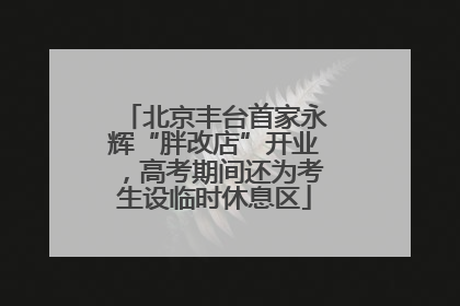 北京丰台首家永辉“胖改店”开业，高考期间还为考生设临时休息区