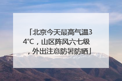 北京今天最高气温34℃，山区阵风六七级，外出注意防暑防晒