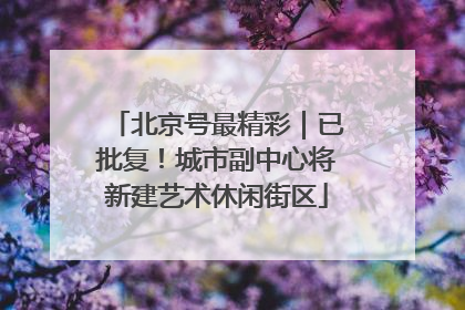 北京号最精彩｜已批复！城市副中心将新建艺术休闲街区