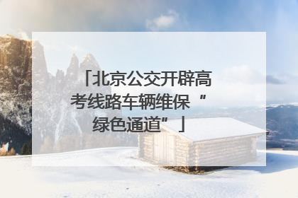 北京公交开辟高考线路车辆维保“绿色通道”