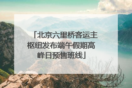 北京六里桥客运主枢纽发布端午假期高峰日预售班线