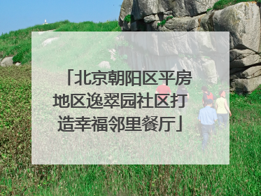 北京朝阳区平房地区逸翠园社区打造幸福邻里餐厅