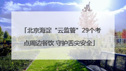 北京海淀“云监管”29个考点周边餐饮 守护舌尖安全