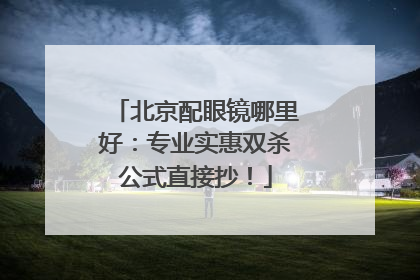 北京配眼镜哪里好：专业实惠双杀公式直接抄！