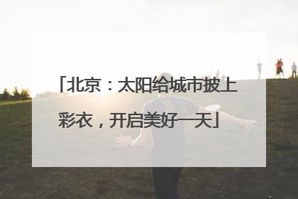 北京：太阳给城市披上彩衣，开启美好一天
