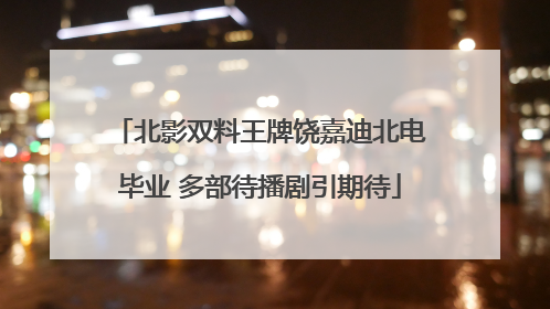 北影双料王牌饶嘉迪北电毕业 多部待播剧引期待