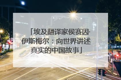 埃及翻译家侯赛因·伊斯梅尔：向世界讲述真实的中国故事