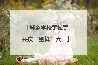城乡学校手拉手 共庆“别样”六一