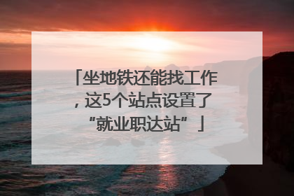 坐地铁还能找工作，这5个站点设置了“就业职达站”